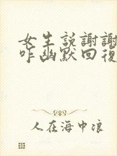 女生说谢谢夸奖咋幽默回复