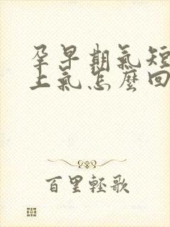 孕早期气短喘不上气怎么回事