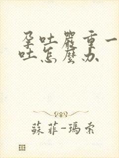 孕吐严重一吃就吐怎么办