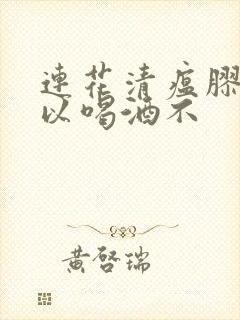 连花清瘟胶囊可以喝酒不封面