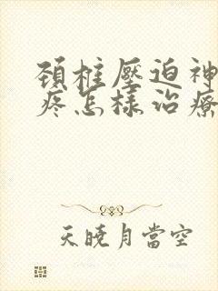 颈椎压迫神经头疼怎样治疗