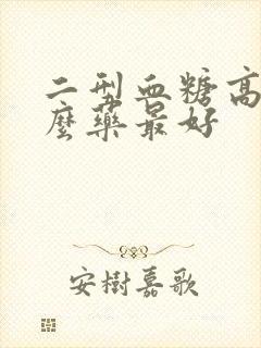 二型血糖高吃什么药最好