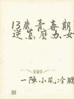 13岁青春期叛逆怎么办女孩