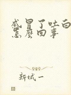 感冒了吐白痰是怎么回事