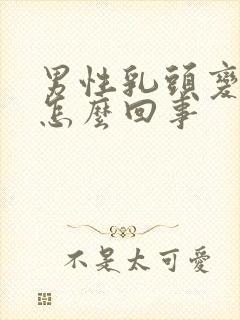 男性乳头变大是怎么回事