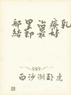 哪里治疗乳腺有结节最好