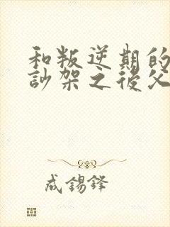 和叛逆期的孩子吵架之后父母怎么办