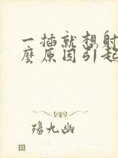 一插就想射是什么原因引起的