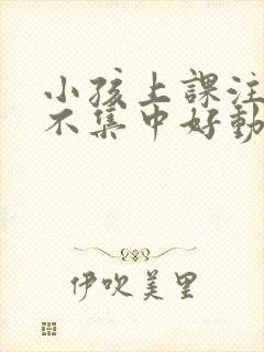 小孩上课注意力不集中好动的原因