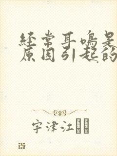 经常耳鸣是什么原因引起的怎么解决好