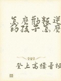 怎么劝叛逆厌学的孩子怎么办