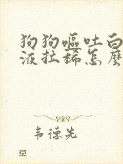 狗狗呕吐白色粘液拉稀怎么办