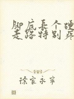 脚底长个硬块一走路特别疼怎么回事