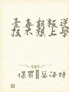 青春期叛逆期男孩不想上学