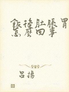 饭后肚胀胃胀是怎么回事