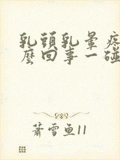 乳头乳晕疼是怎么回事一碰就疼