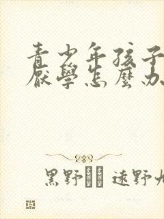 青少年孩子叛逆厌学怎么办