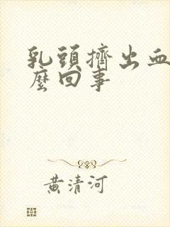 乳头挤出血水怎么回事