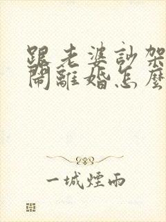 跟老婆吵架了要闹离婚怎么挽回