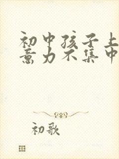 初中孩子上课注意力不集中是什么原因