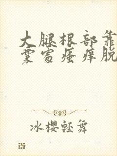 大腿根部靠近阴囊处瘙痒脱皮