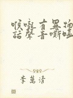 喉咙有异物感说话声音嘶哑是什么原因封面