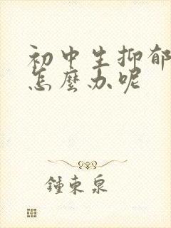 初中生抑郁厌学怎么办呢