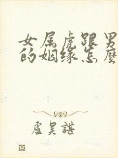 女属虎跟男属羊的姻缘怎么样