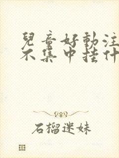 儿童好动注意力不集中挂什么科