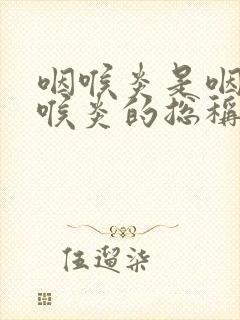 咽喉炎是咽炎和喉炎的总称吗