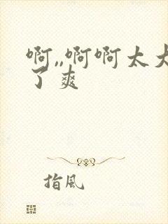 啊,,啊啊太大了爽