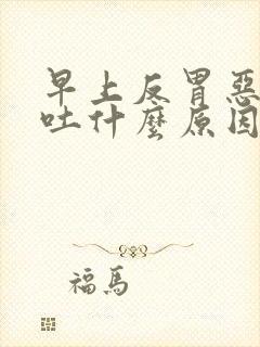 早上反胃恶心想吐什么原因