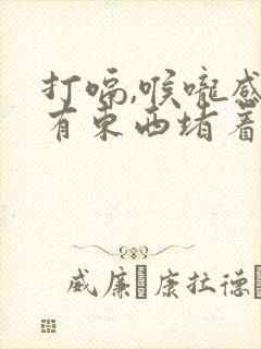 打嗝,喉咙感觉有东西堵着是怎么回事