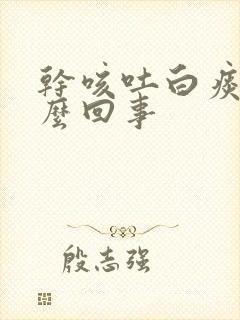 干咳吐白痰是怎么回事