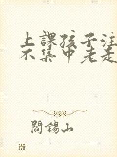 上课孩子注意力不集中老走神