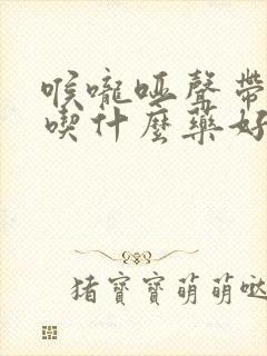 喉咙哑声带受损吃什么药好