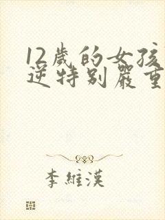 12岁的女孩叛逆特别严重