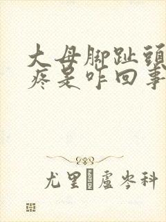 大母脚趾头关节疼是咋回事