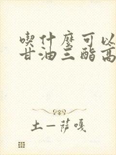 吃什么可以降低甘油三酯高和胆固醇高