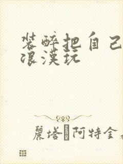 装醉把自己给流浪汉玩