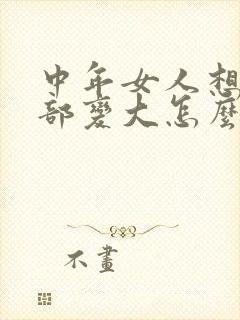 中年女人想要胸部变大怎么办