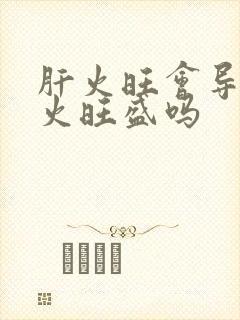 肝火旺会导致心火旺盛吗