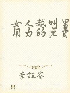 女人越叫男人越用力的免费视频