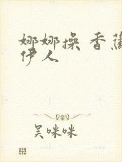 娜娜操 香蕉 伊人