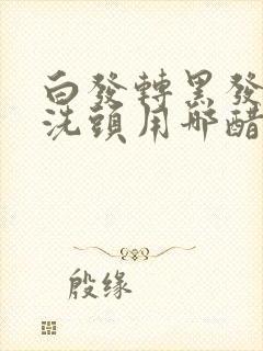 白发转黑发用醋洗头用哪醋