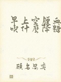 早上空腹血糖高吃什么降糖药