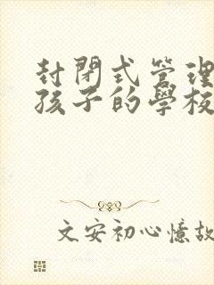 封闭式管理叛逆孩子的学校哪个更好封面