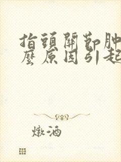 指头关节肿痛什么原因引起的