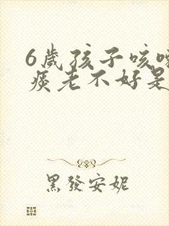 6岁孩子咳嗽有痰老不好是什么原因