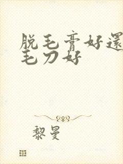 脱毛膏好还是刮毛刀好